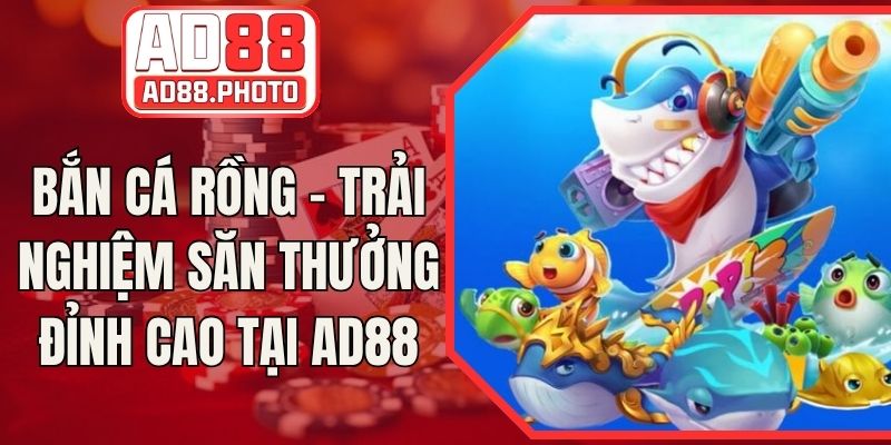 Bắn Cá Rồng - Trải Nghiệm Săn Thưởng Đỉnh Cao Tại AD88